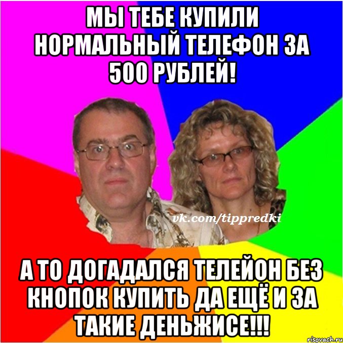 Мы тебе купили нормальный телефон за 500 рублей! А то догадался телейон без кнопок купить да ещё и за такие деньжисе!!!