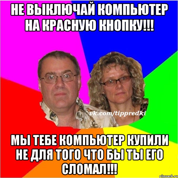 Не выключай компьютер на красную кнопку!!! Мы тебе компьютер купили не для того что бы ты его сломал!!!