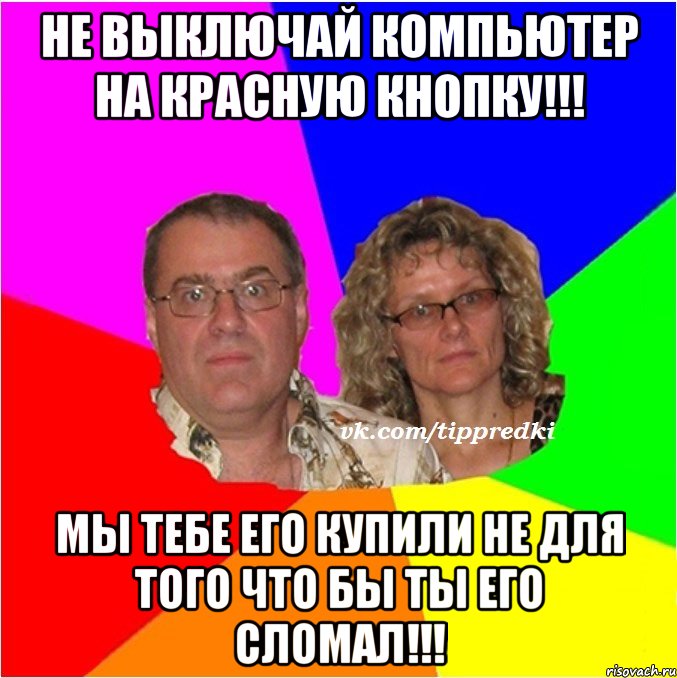 Не выключай компьютер на красную кнопку!!! Мы тебе его купили не для того что бы ты его сломал!!!