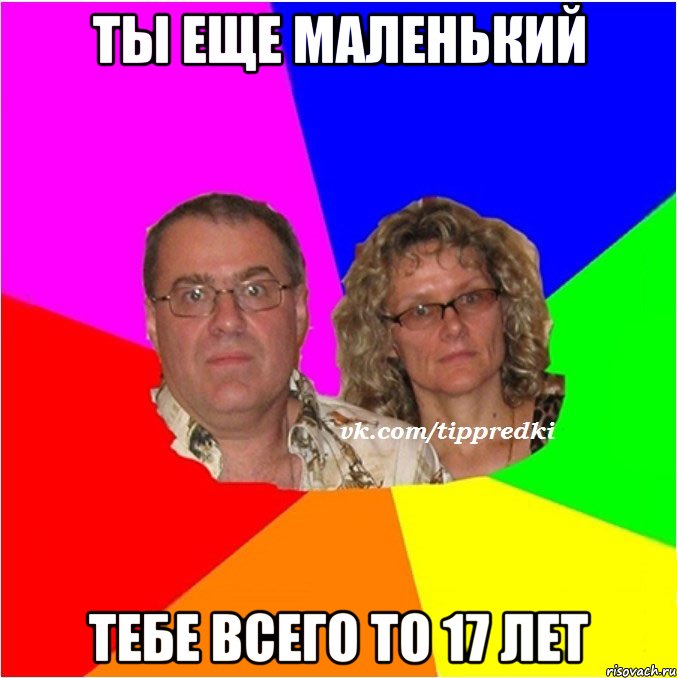 ты еще маленький тебе всего то 17 лет