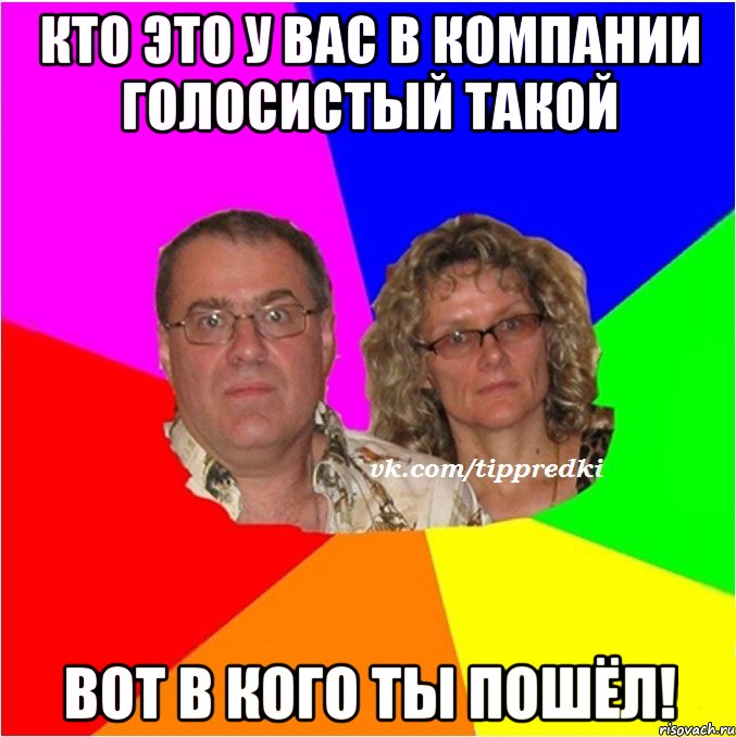 Кто это у вас в компании голосистый такой Вот в кого ты пошёл!