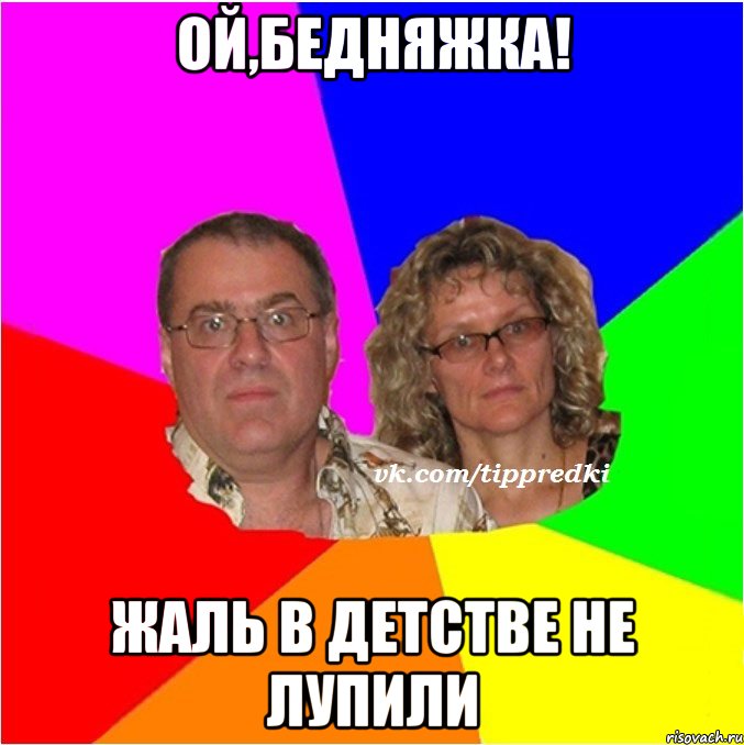Ой,бедняжка! Жаль в детстве не лупили