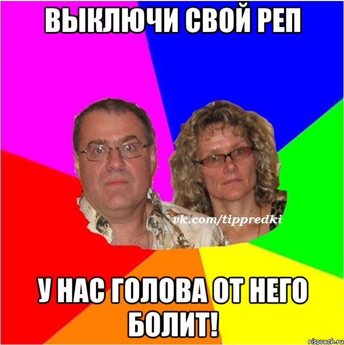 Выключи свой реп у нас голова от него болит!
