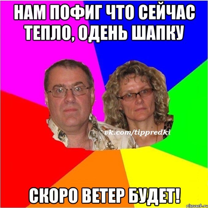 Нам пофиг что сейчас тепло, одень шапку Скоро ветер будет!