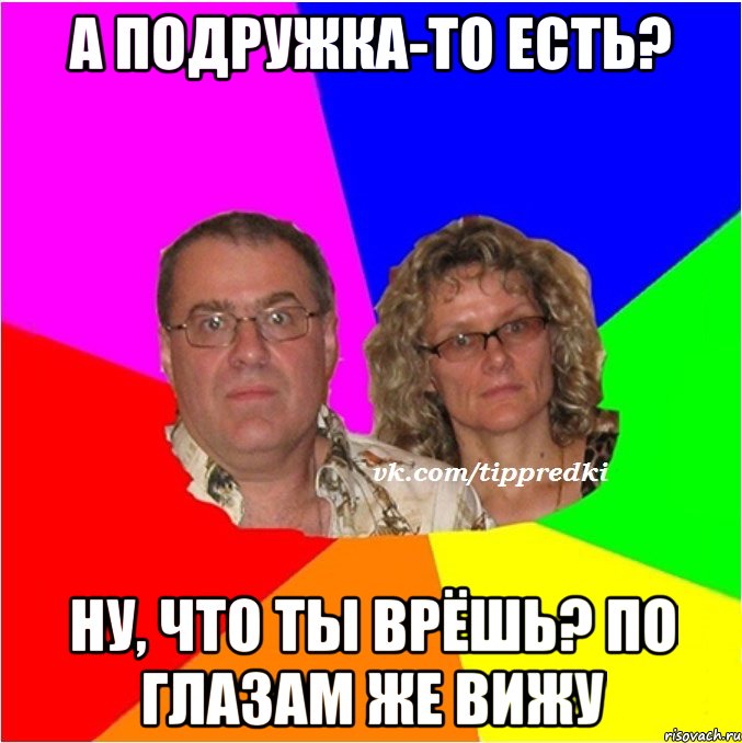 а подружка-то есть? ну, что ты врёшь? по глазам же вижу