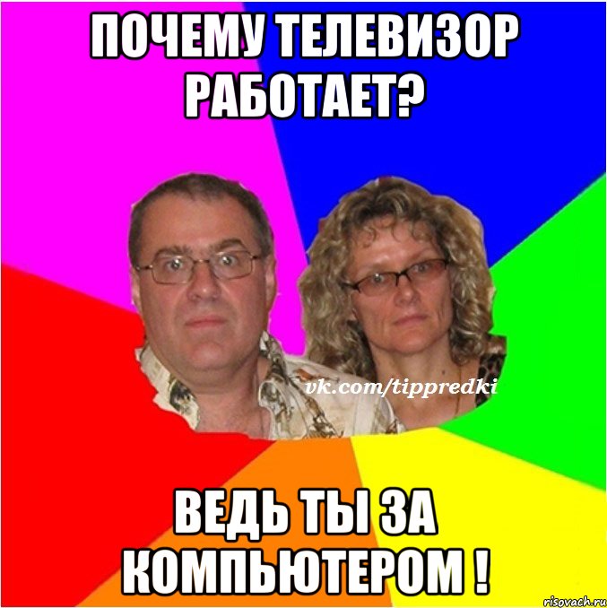Почему телевизор работает? Ведь ты за компьютером !
