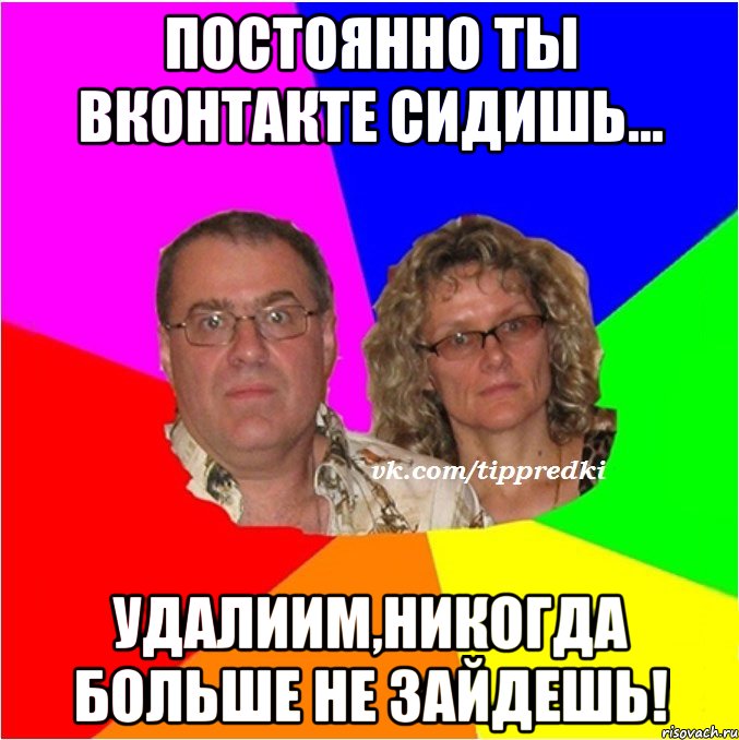 Постоянно ты ВКОНТАКТЕ сидишь... УДАЛИИМ,НИКОГДА БОЛЬШЕ НЕ ЗАЙДЕШЬ!