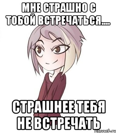 Мне страшно с тобой встречаться.... Страшнее тебя не встречать