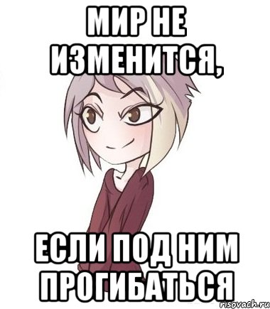 Мир не изменится, если под ним прогибаться