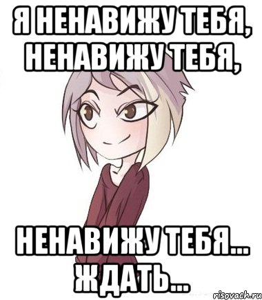 Я ненавижу тебя, ненавижу тебя, ненавижу тебя... ждать...