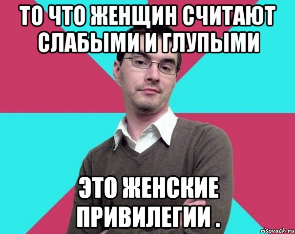 То что женщин считают слабыми и глупыми Это женские привилегии ., Мем Типичный антифеминист лжеантисек