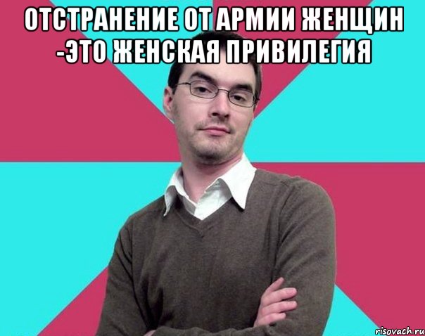 Отстранение от армии женщин -это женская привилегия , Мем Типичный антифеминист лжеантисек