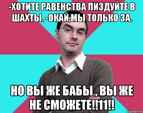 -хотите равенства пиздуйте в шахты. -окай,мы только за. Но вы же бабы , вы же не сможете!!11!!, Мем Типичный антифеминист лжеантисек