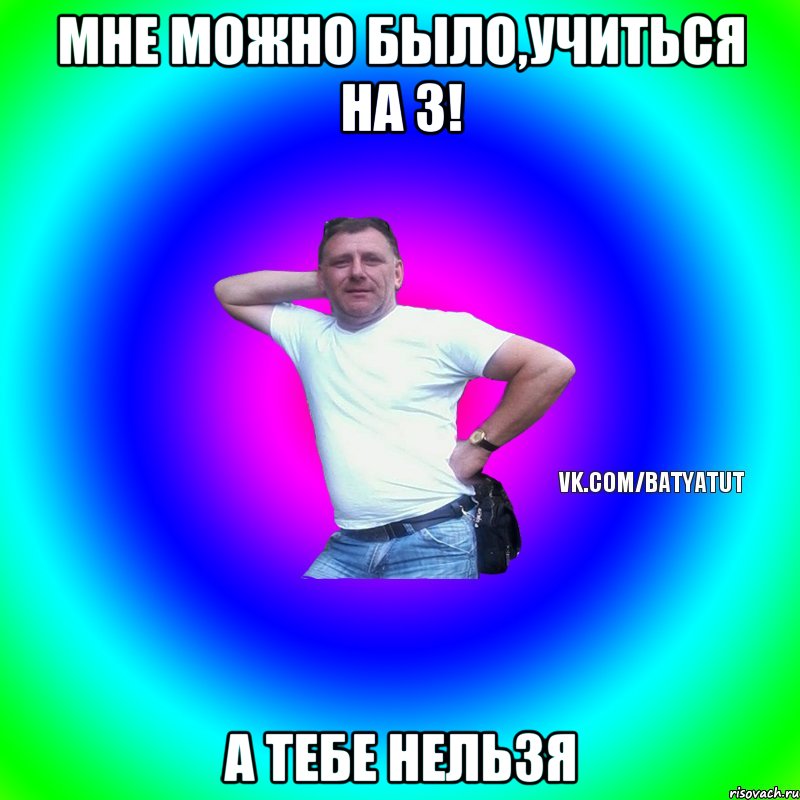 Мне можно было,учиться на 3! А тебе нельзя, Мем  Типичный Батя вк