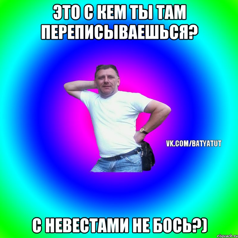 это с кем ты там переписываешься? с невестами не бось?), Мем  Типичный Батя вк