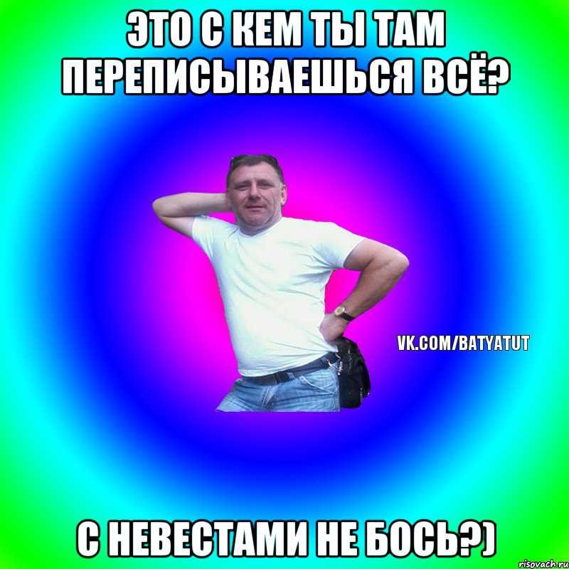 это с кем ты там переписываешься всё? с невестами не бось?), Мем  Типичный Батя вк