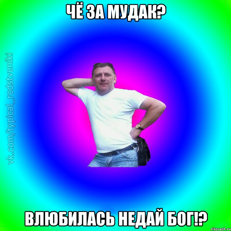 чё за мудак? влюбилась недай Бог!?