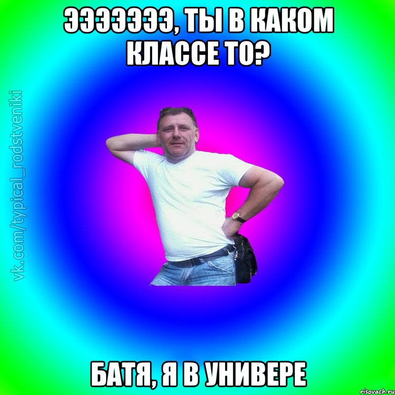 эээээээ, ты в каком классе то? батя, я в универе, Мем Типичный Батя