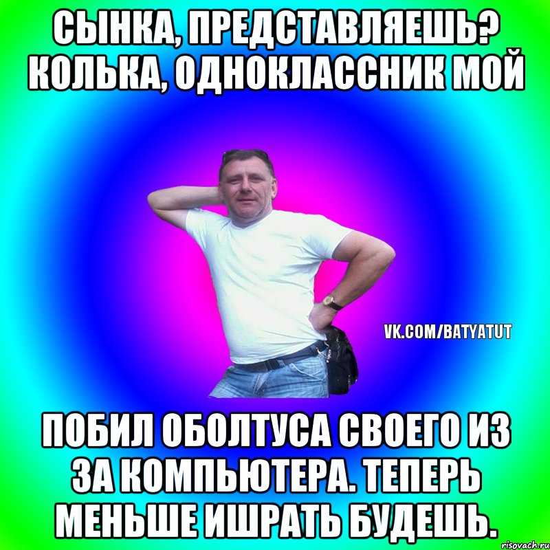 Сынка, представляешь? Колька, одноклассник мой Побил оболтуса своего из за компьютера. Теперь меньше ишрать будешь., Мем  Типичный Батя вк