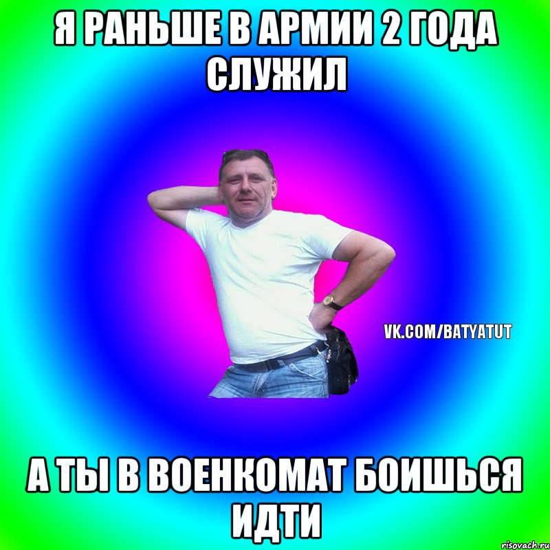 Я раньше в армии 2 года служил А ты в военкомат боишься идти, Мем  Типичный Батя вк