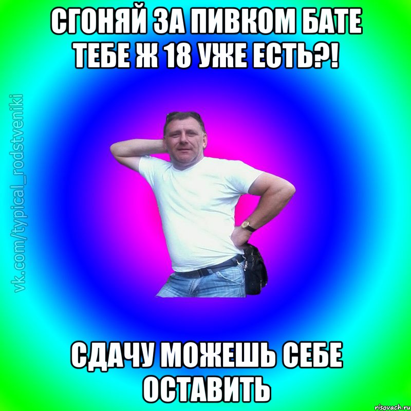 Сгоняй за пивком бате тебе ж 18 уже есть?! сдачу можешь себе оставить