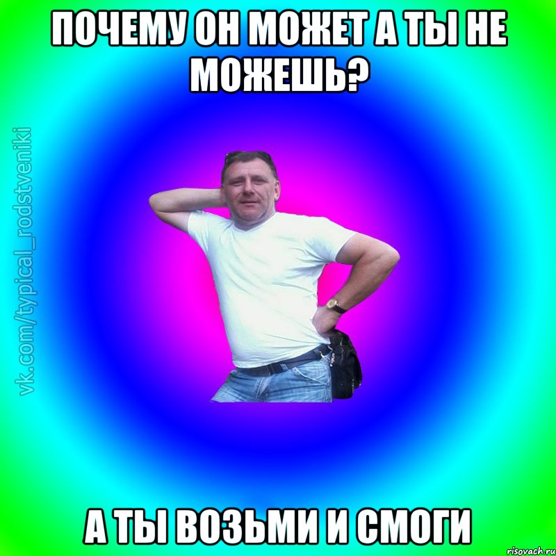 почему он может а ты не можешь? А ты возьми и смоги