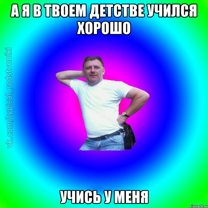 А я в твоем детстве учился хорошо Учись у меня, Мем Типичный Батя