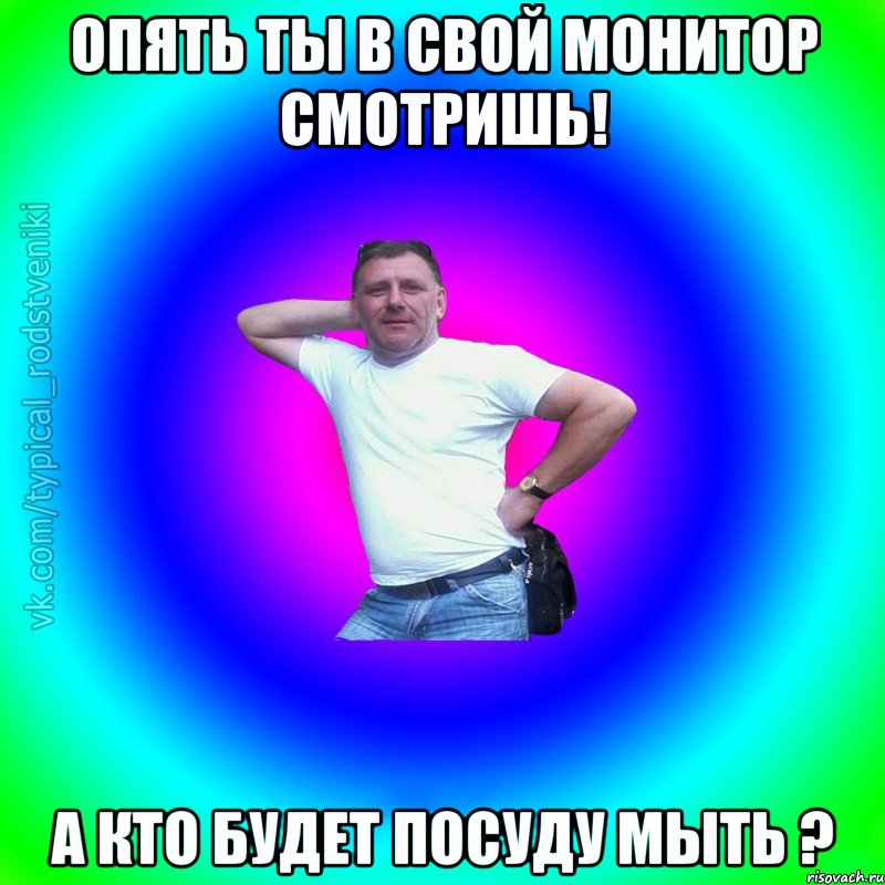 опять ты в свой монитор смотришь! а кто будет посуду мыть ?