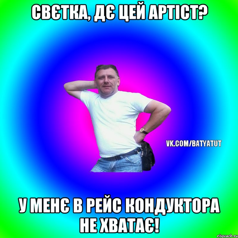 Свєтка, дє цей артіст? У менє в рейс кондуктора не хватає!, Мем  Типичный Батя вк