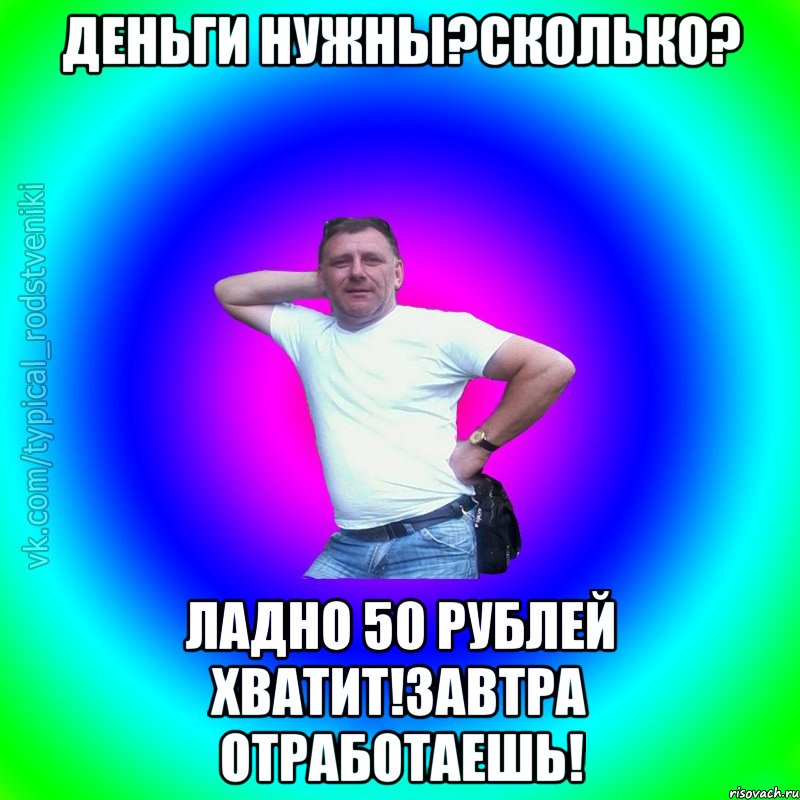 Деньги нужны?сколько? ладно 50 рублей хватит!завтра отработаешь!, Мем Типичный Батя