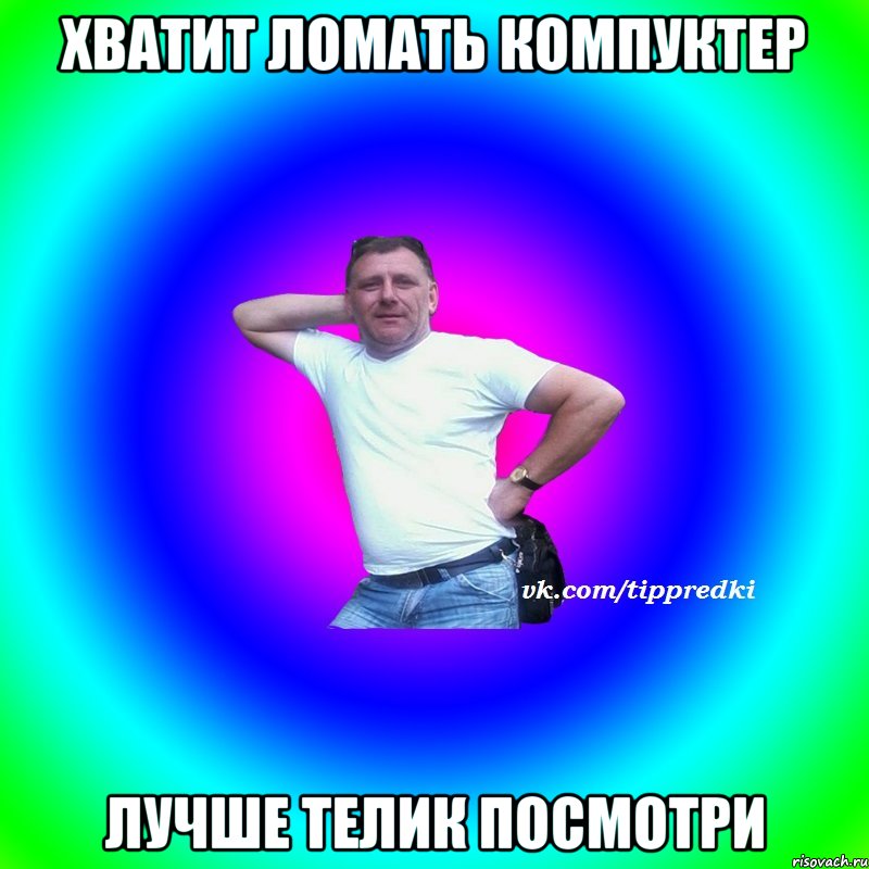 Хватит ломать компуктер Лучше телик посмотри