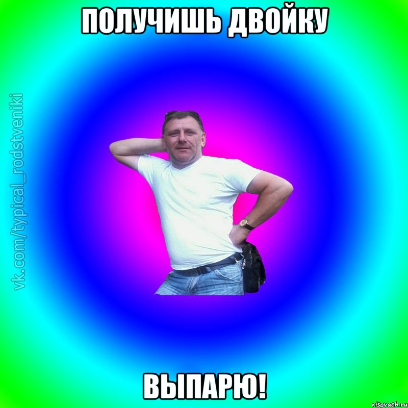 получишь двойку выпарю!