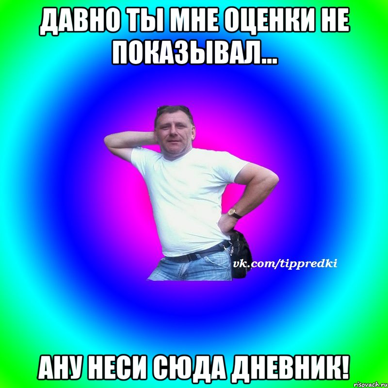 Давно ты мне оценки не показывал... Ану неси сюда дневник!