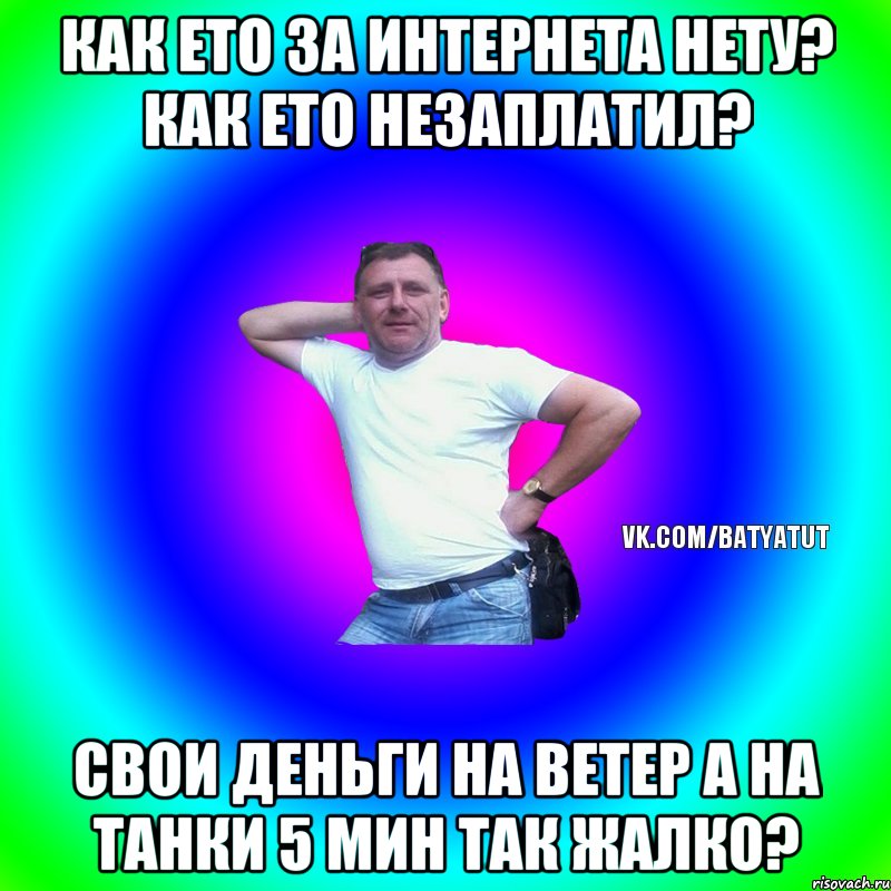 Как ето за интернета нету? как ето незаплатил? свои деньги на ветер а на танки 5 мин так жалко?, Мем  Типичный Батя вк