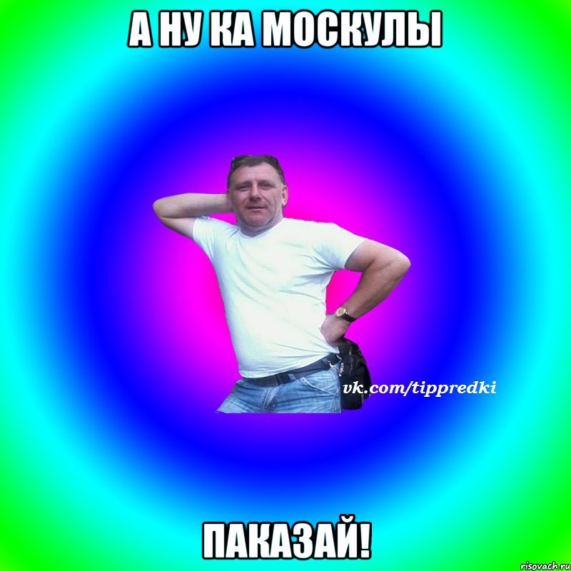 А ну ка москулы паказай!