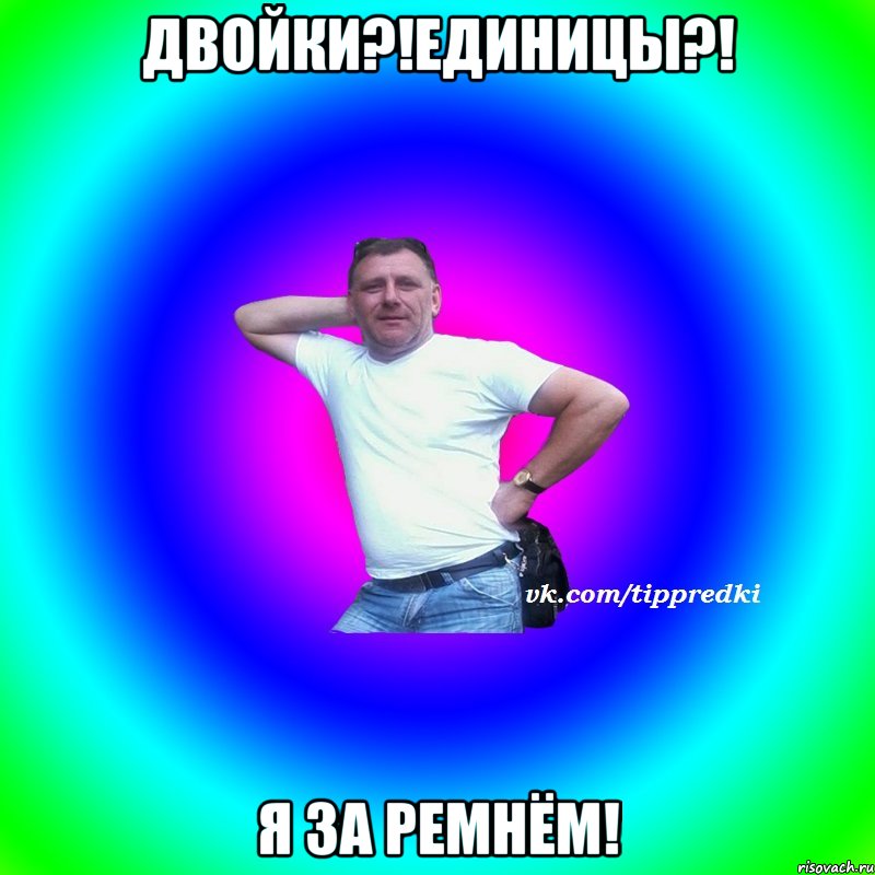 Двойки?!Единицы?! Я за ремнём!