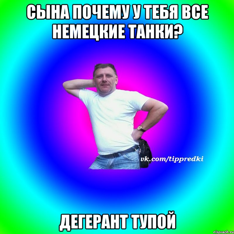Сына Почему У тебя Все немецкие Танки? Дегерант Тупой