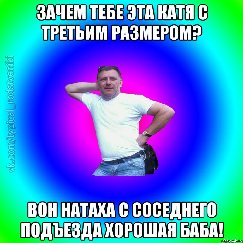 зачем тебе эта Катя с третьим размером? вон Натаха с соседнего подъезда хорошая баба!, Мем Типичный Батя