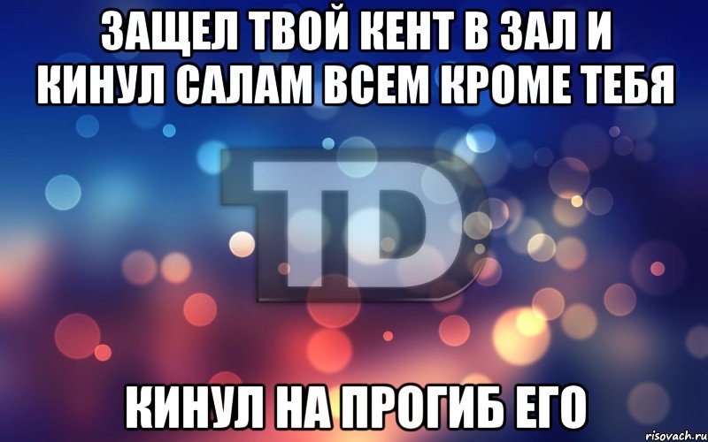 Защел твой кент в зал и кинул салам всем кроме тебя Кинул на прогиб его