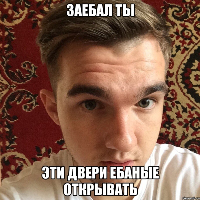 заебал ты эти двери ебаные открывать