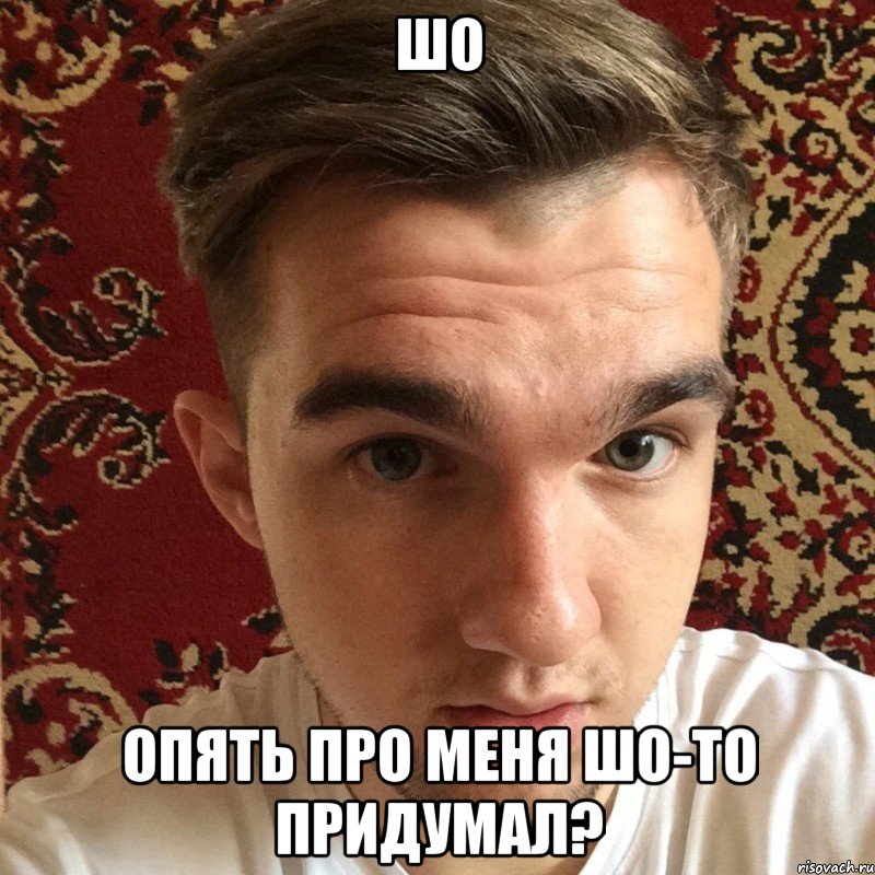 шо опять про меня шо-то придумал?