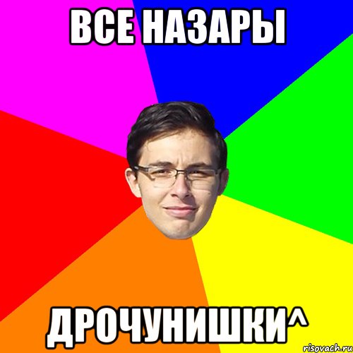 все Назары ДРОЧУНИШКИ^