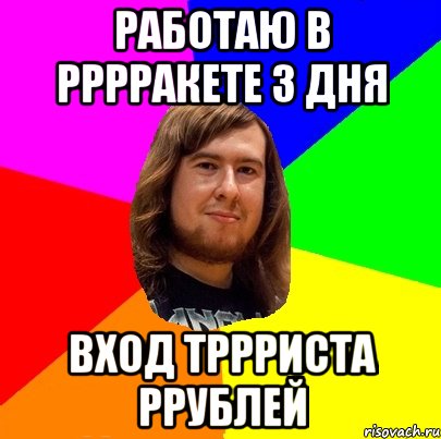 Работаю в Рррракете 3 дня Вход тррриста ррублей