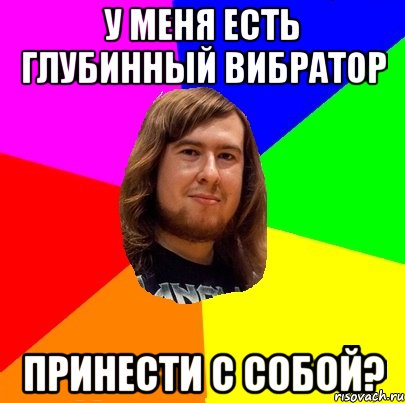 у меня есть глубинный вибратор принести с собой?