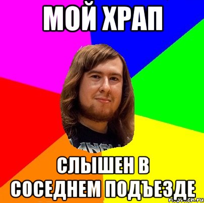 мой храп слышен в соседнем подъезде