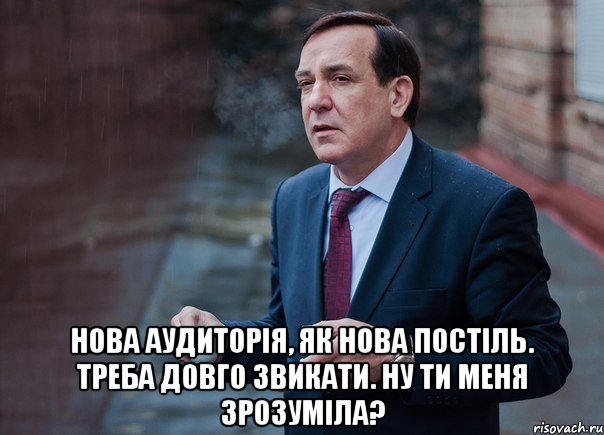  нова аудиторія, як нова постіль. треба довго звикати. ну ти меня зрозуміла?