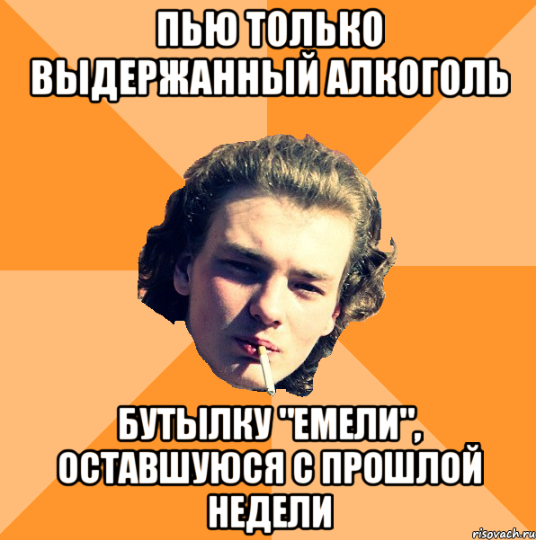 Пью только выдержанный алкоголь Бутылку "Емели", оставшуюся с прошлой недели