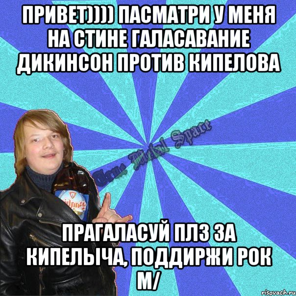 привет)))) пасматри у меня на стине галасавание дикинсон против кипелова прагаласуй плз за кипелыча, поддиржи рок m/