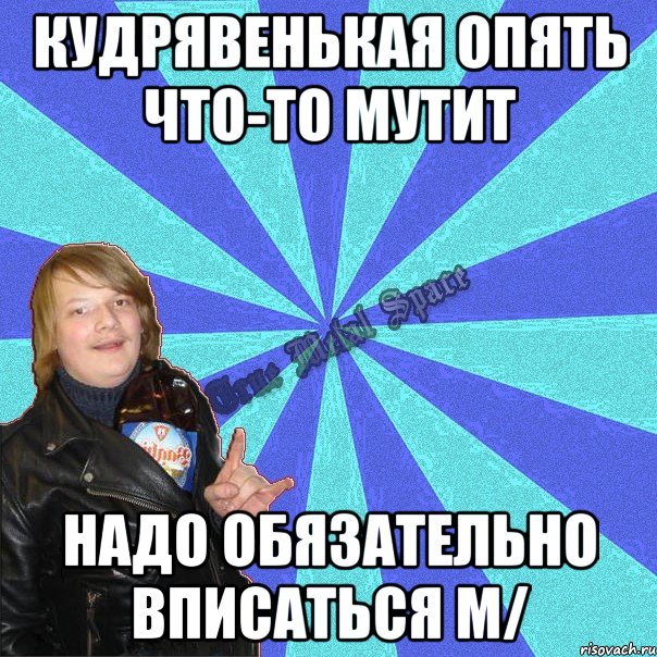 кудрявенькая опять что-то мутит надо обязательно вписаться m/