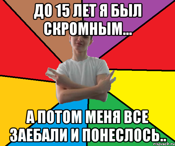 До 15 лет я был скромным... А потом меня все заебали и понеслось..